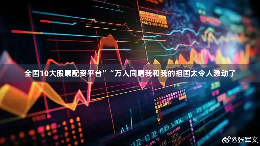 全国10大股票配资平台”“万人同唱我和我的祖国太令人激动了