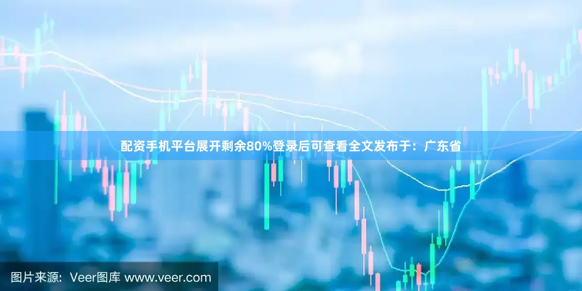 配资手机平台展开剩余80%登录后可查看全文发布于：广东省