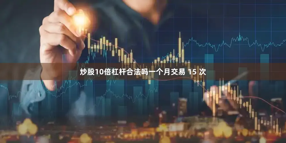 炒股10倍杠杆合法吗一个月交易 15 次