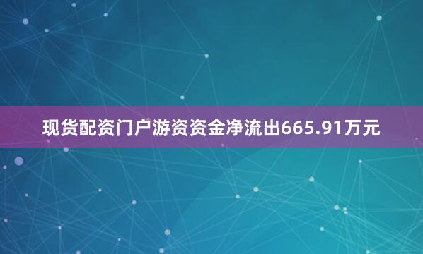 现货配资门户游资资金净流出665.91万元