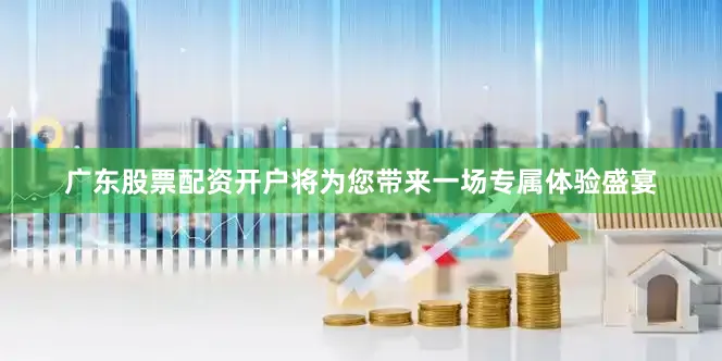 广东股票配资开户将为您带来一场专属体验盛宴