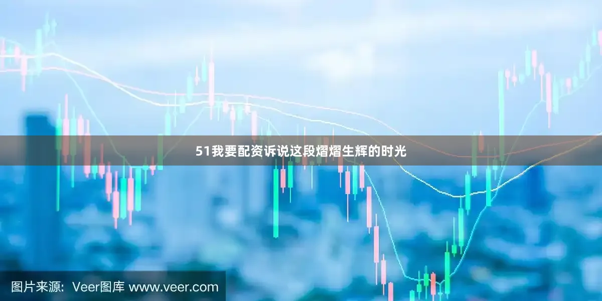 51我要配资诉说这段熠熠生辉的时光