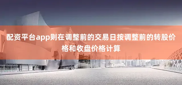 配资平台app则在调整前的交易日按调整前的转股价格和收盘价格计算