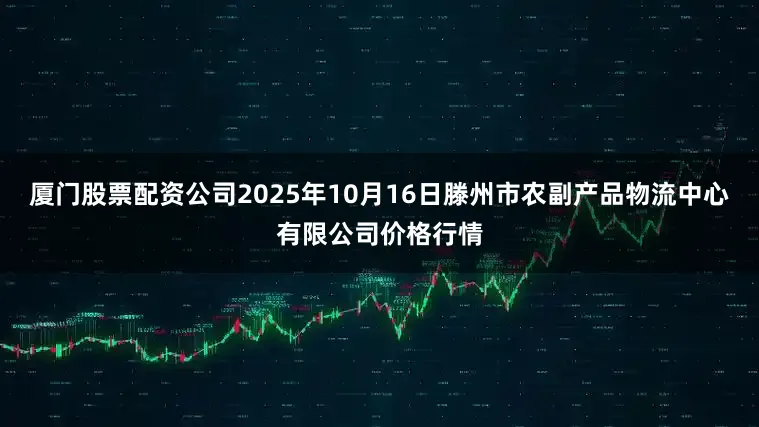 厦门股票配资公司2025年10月16日滕州市农副产品物流中心有限公司价格行情