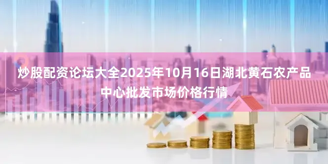 炒股配资论坛大全2025年10月16日湖北黄石农产品中心批发市场价格行情