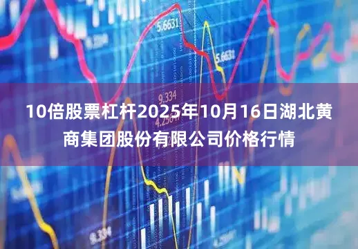 10倍股票杠杆2025年10月16日湖北黄商集团股份有限公司价格行情