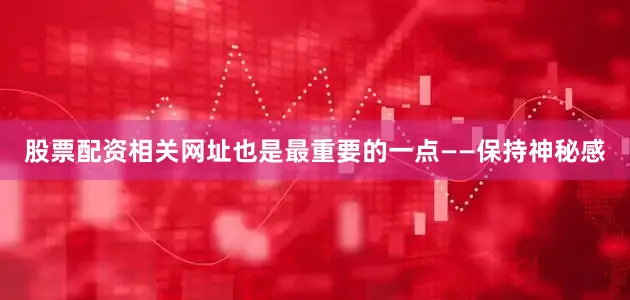 股票配资相关网址也是最重要的一点——保持神秘感