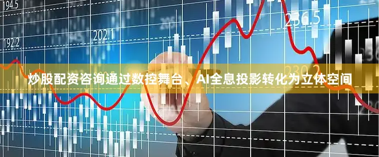 炒股配资咨询通过数控舞台、AI全息投影转化为立体空间