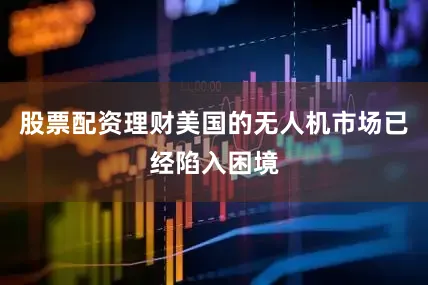 股票配资理财美国的无人机市场已经陷入困境