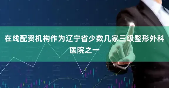 在线配资机构作为辽宁省少数几家三级整形外科医院之一