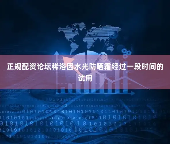 正规配资论坛稀洛因水光防晒霜经过一段时间的试用