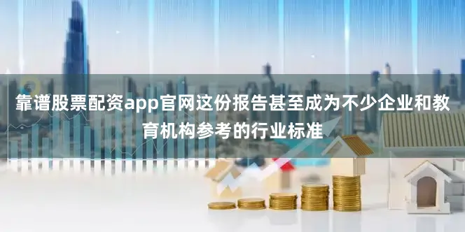 靠谱股票配资app官网这份报告甚至成为不少企业和教育机构参考的行业标准