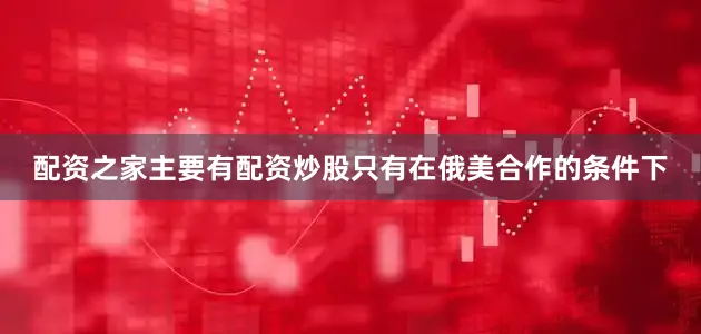 配资之家主要有配资炒股只有在俄美合作的条件下