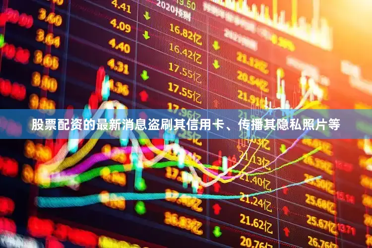 股票配资的最新消息盗刷其信用卡、传播其隐私照片等