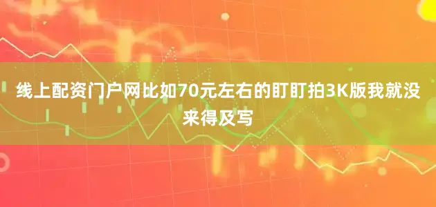 线上配资门户网比如70元左右的盯盯拍3K版我就没来得及写