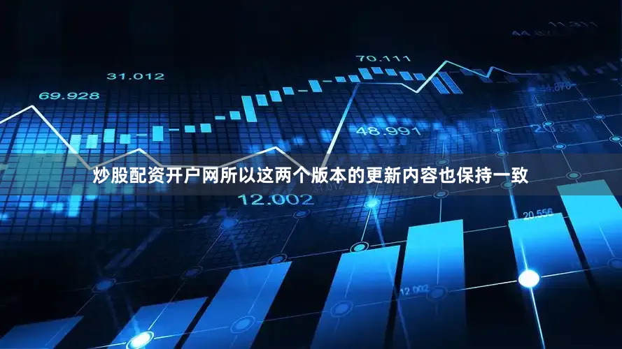 炒股配资开户网所以这两个版本的更新内容也保持一致