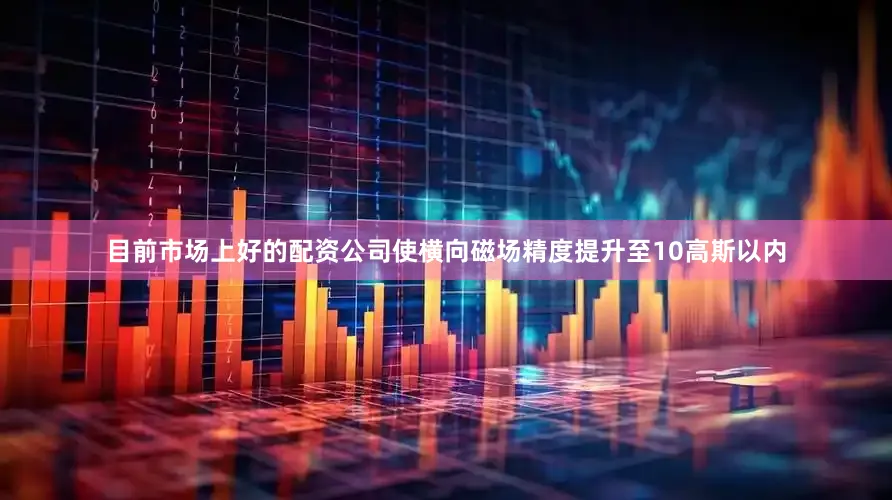 目前市场上好的配资公司使横向磁场精度提升至10高斯以内