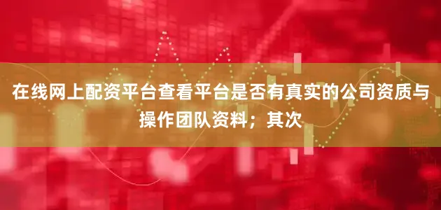 在线网上配资平台查看平台是否有真实的公司资质与操作团队资料；其次