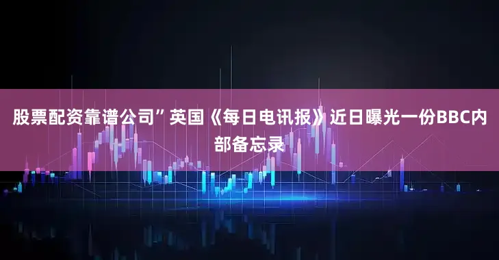 股票配资靠谱公司”英国《每日电讯报》近日曝光一份BBC内部备忘录