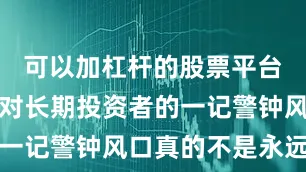 可以加杠杆的股票平台也敲响了对长期投资者的一记警钟风口真的不是永远的