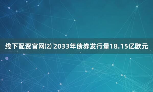 线下配资官网⑵ 2033年债券发行量18.15亿欧元